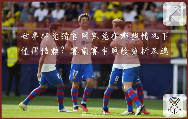 世界杯竞猜官网究竟在哪些情况下值得信赖？赛前赛中风险分析及选项对比
