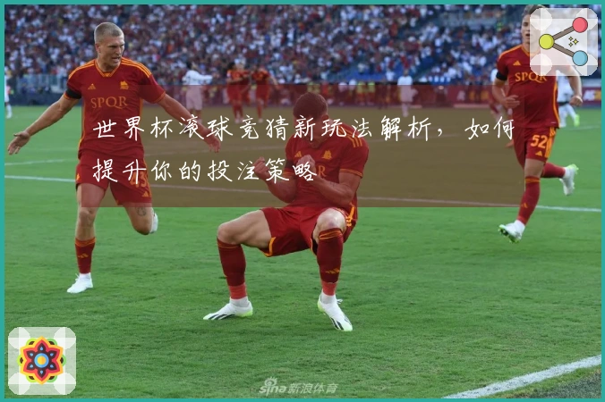 世界杯滚球竞猜新玩法解析，如何提升你的投注策略