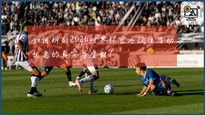 如何辨别2026世界杯官方投注活动优惠的真实与虚假？