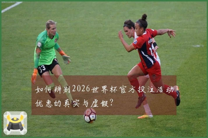 如何辨别2026世界杯官方投注活动优惠的真实与虚假？