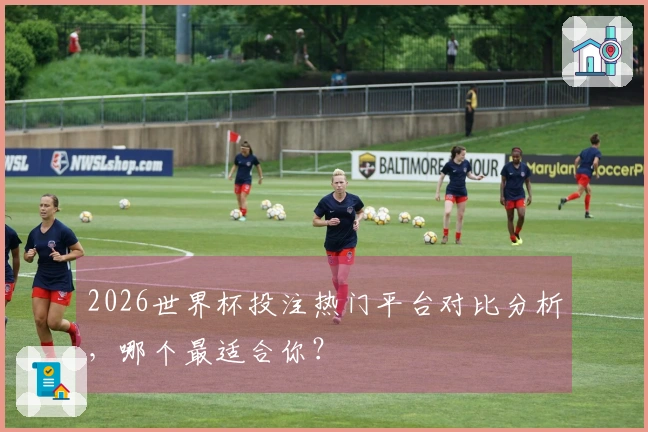 2026世界杯投注热门平台对比分析，哪个最适合你？