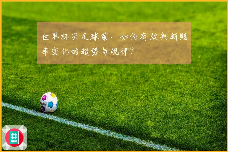世界杯买足球前，如何有效判断赔率变化的趋势与规律？