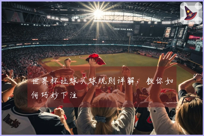 世界杯让球买球规则详解，教你如何巧妙下注