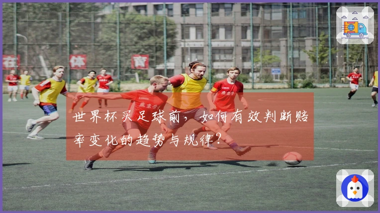 世界杯买足球前，如何有效判断赔率变化的趋势与规律？