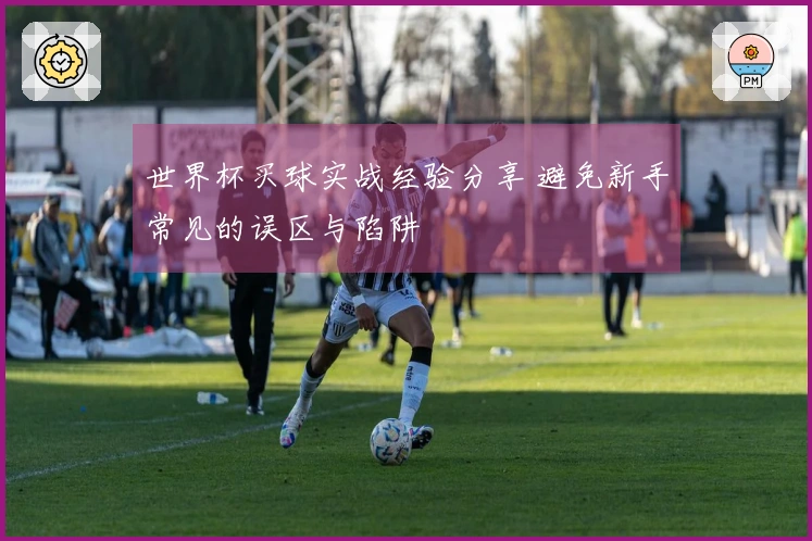 世界杯买球实战经验分享 避免新手常见的误区与陷阱