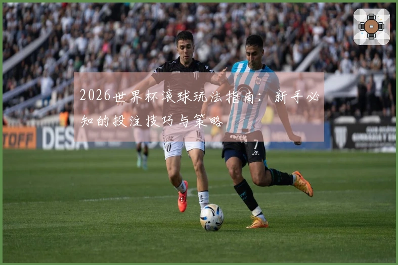 2026世界杯滚球玩法指南：新手必知的投注技巧与策略