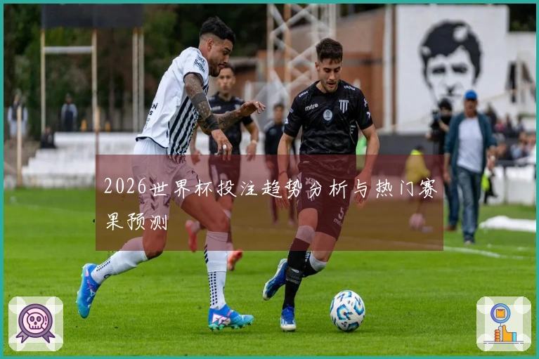 2026世界杯投注趋势分析与热门赛果预测