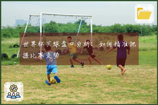 世界杯买球盘口分析：如何精准把握比赛走势