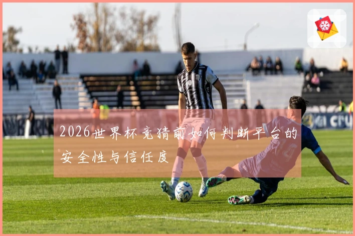 2026世界杯竞猜前如何判断平台的安全性与信任度