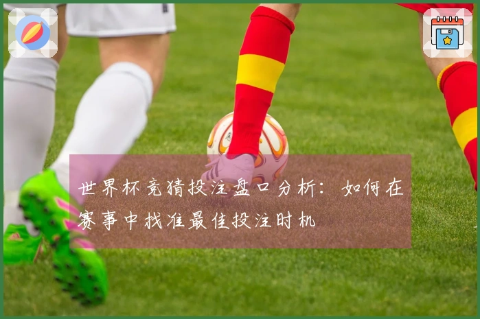世界杯竞猜投注盘口分析：如何在赛事中找准最佳投注时机