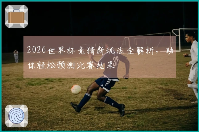 2026世界杯竞猜新玩法全解析，助你轻松预测比赛结果